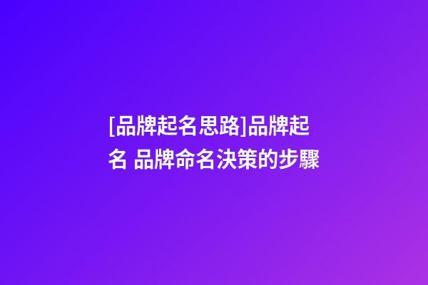 [品牌起名思路]品牌起名 品牌命名決策的步驟-第1張-公司起名-玄機派